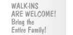 Walk-ins are welcome! Bring the Entire Family!
